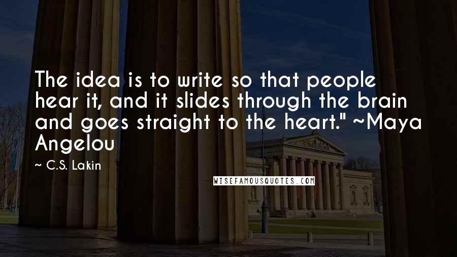 C.S. Lakin quotes: The idea is to write so that people hear it, and it slides through the brain and goes straight to the heart." ~Maya Angelou