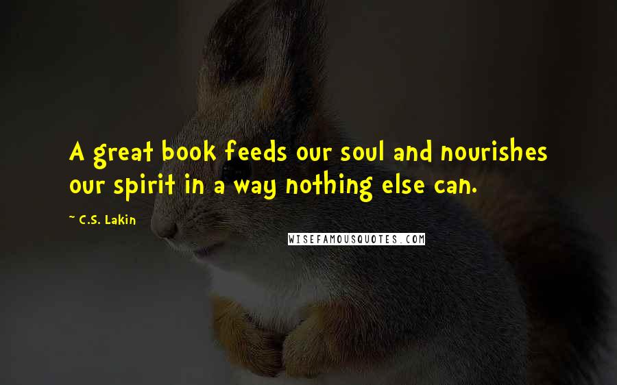 C.S. Lakin quotes: A great book feeds our soul and nourishes our spirit in a way nothing else can.