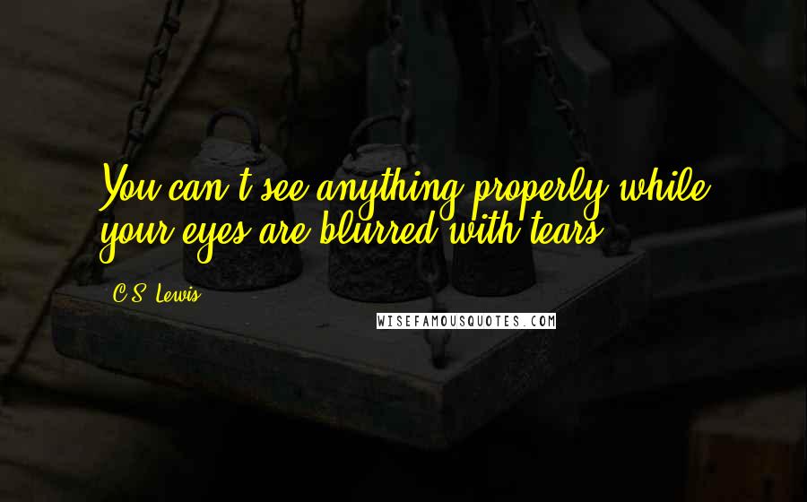 C.S. Lewis quotes: You can't see anything properly while your eyes are blurred with tears.