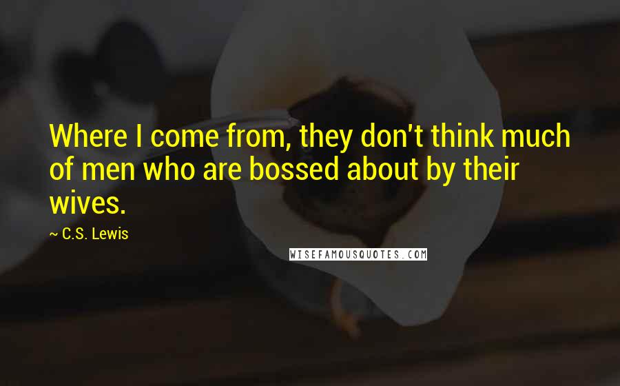 C.S. Lewis quotes: Where I come from, they don't think much of men who are bossed about by their wives.