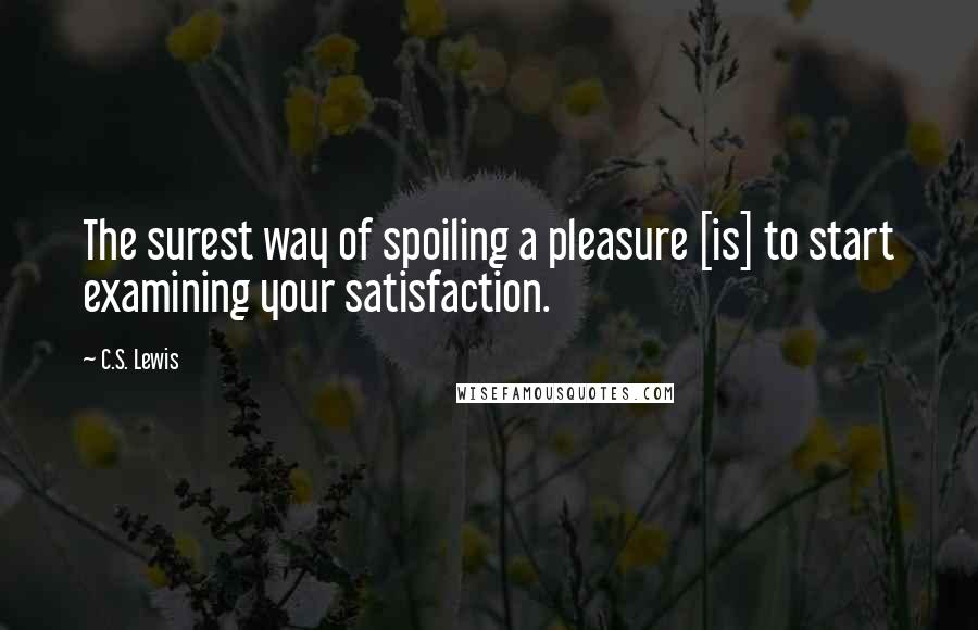 C.S. Lewis quotes: The surest way of spoiling a pleasure [is] to start examining your satisfaction.