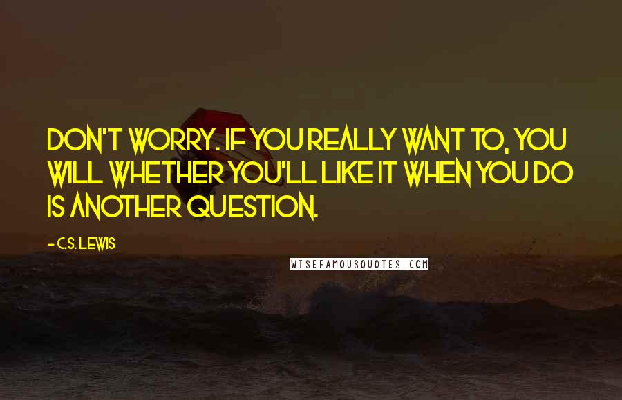 C.S. Lewis quotes: Don't worry. If you really want to, you will Whether you'll like it when you do is another question.