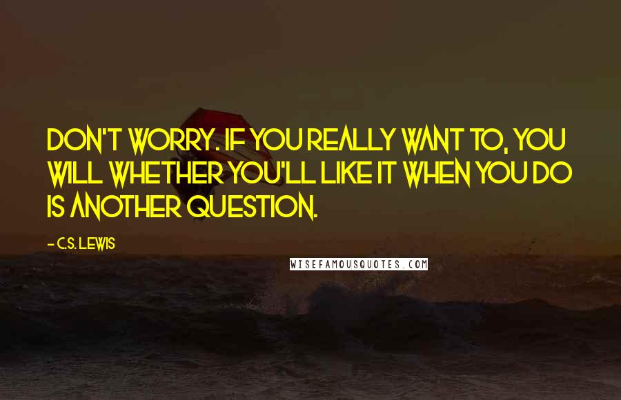C.S. Lewis quotes: Don't worry. If you really want to, you will Whether you'll like it when you do is another question. C.S. Lewis quotes: Don't worry. If you really want to, you will Whether you'll like it when you do is another question.