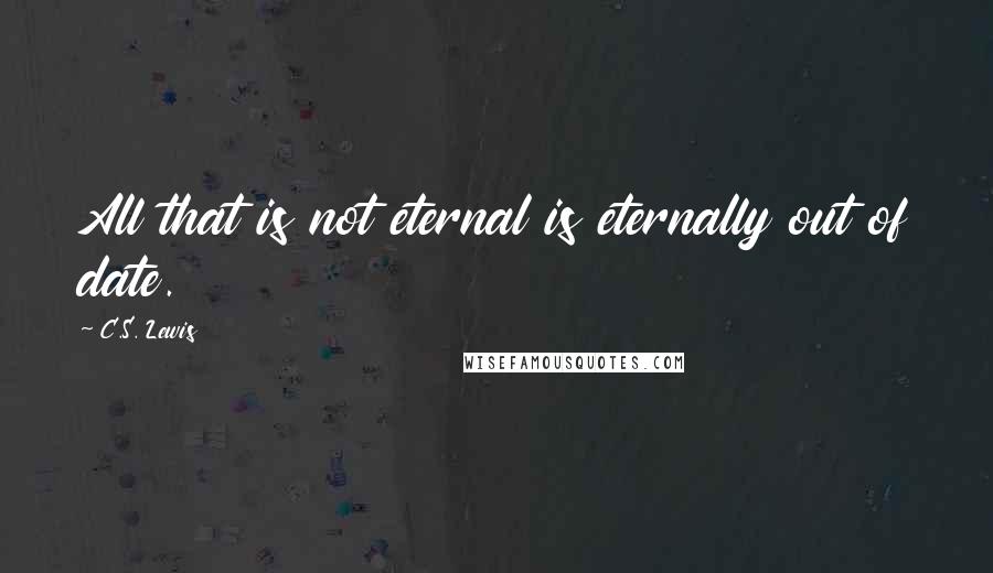 C.S. Lewis quotes: All that is not eternal is eternally out of date.