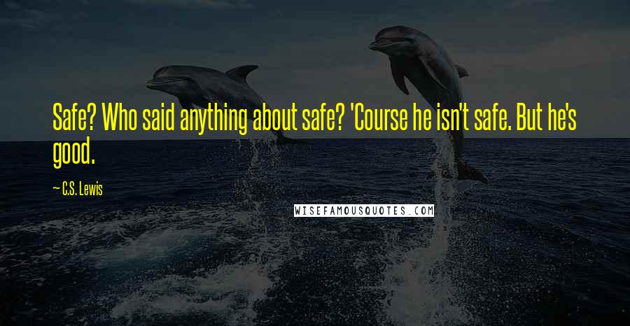 C.S. Lewis quotes: Safe? Who said anything about safe? 'Course he isn't safe. But he's good.