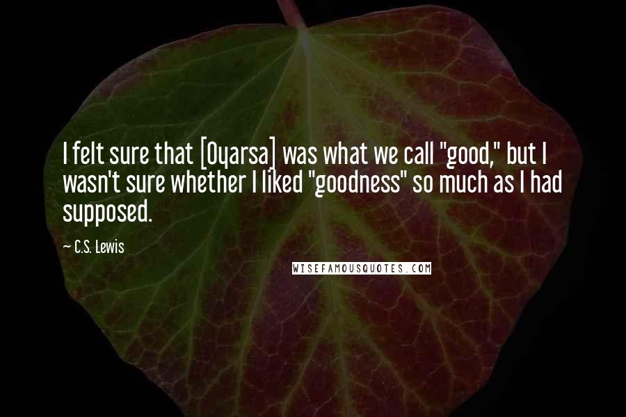 C.S. Lewis quotes: I felt sure that [Oyarsa] was what we call "good," but I wasn't sure whether I liked "goodness" so much as I had supposed.