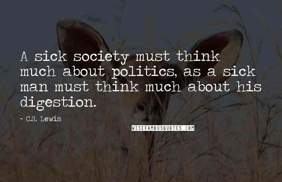C.S. Lewis quotes: A sick society must think much about politics, as a sick man must think much about his digestion.