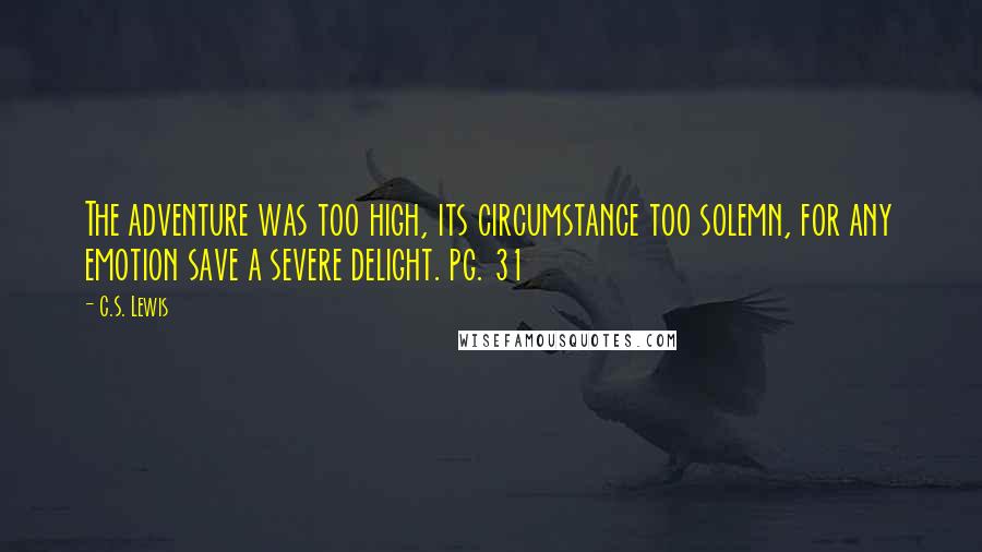 C.S. Lewis quotes: The adventure was too high, its circumstance too solemn, for any emotion save a severe delight. pg. 31 C.S. Lewis quotes: The adventure was too high, its circumstance too solemn, for any emotion save a severe delight. pg. 31
