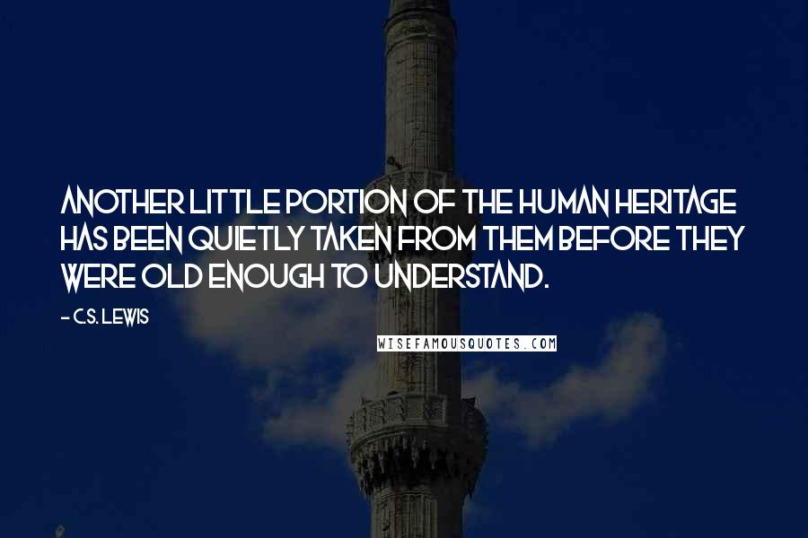 C.S. Lewis quotes: Another little portion of the human heritage has been quietly taken from them before they were old enough to understand. C.S. Lewis quotes: Another little portion of the human heritage has been quietly taken from them before they were old enough to understand.