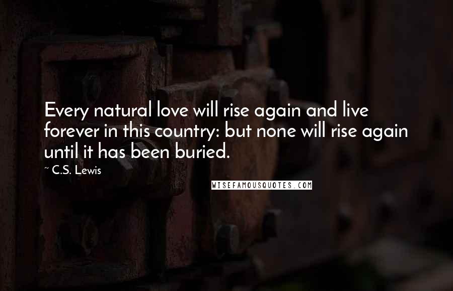 C.S. Lewis quotes: Every natural love will rise again and live forever in this country: but none will rise again until it has been buried.