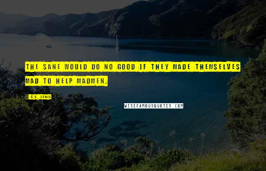 C.S. Lewis quotes: The sane would do no good if they made themselves mad to help madmen.