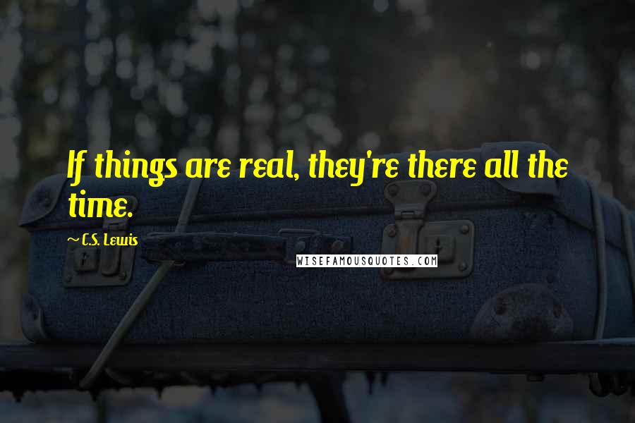 C.S. Lewis quotes: If things are real, they're there all the time.