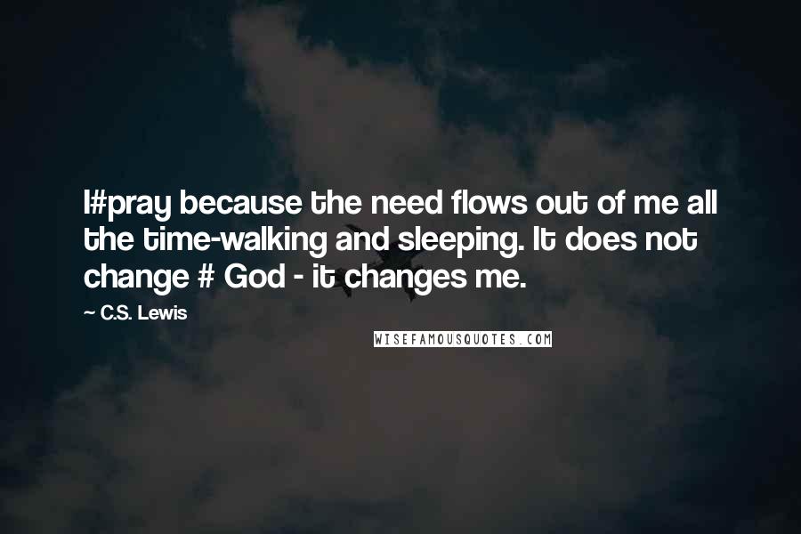 C.S. Lewis quotes: I#pray because the need flows out of me all the time-walking and sleeping. It does not change # God - it changes me. C.S. Lewis quotes: I#pray because the need flows out of me all the time-walking and sleeping. It does not change # God - it changes me.