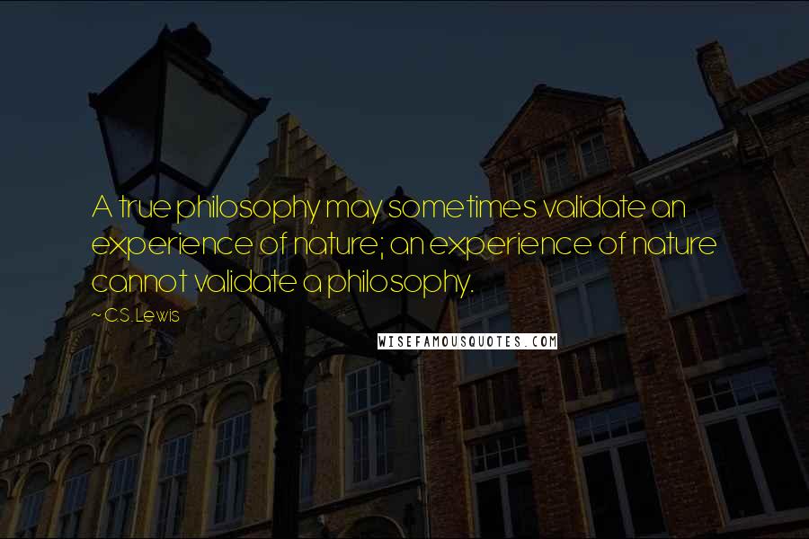 C.S. Lewis quotes: A true philosophy may sometimes validate an experience of nature; an experience of nature cannot validate a philosophy. C.S. Lewis quotes: A true philosophy may sometimes validate an experience of nature; an experience of nature cannot validate a philosophy.
