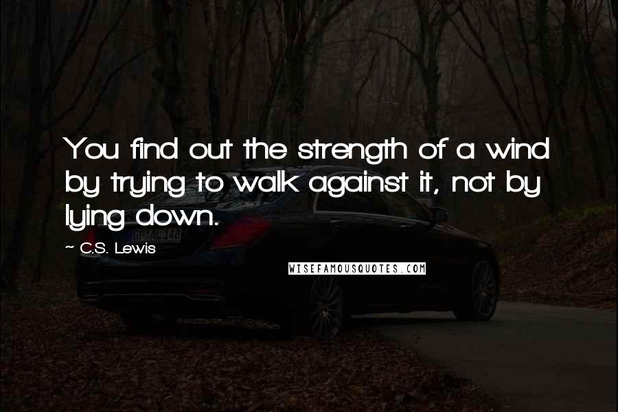 C.S. Lewis quotes: You find out the strength of a wind by trying to walk against it, not by lying down.