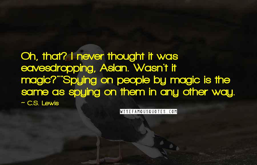 C.S. Lewis quotes: Oh, that? I never thought it was eavesdropping, Aslan. Wasn't it magic?""Spying on people by magic is the same as spying on them in any other way. C.S. Lewis quotes: Oh, that? I never thought it was eavesdropping, Aslan. Wasn't it magic?""Spying on people by magic is the same as spying on them in any other way.