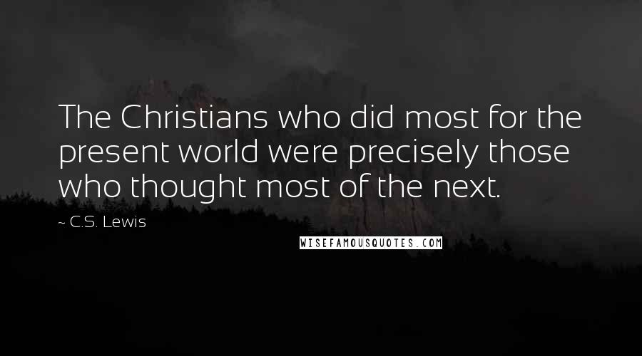 C.S. Lewis quotes: The Christians who did most for the present world were precisely those who thought most of the next. C.S. Lewis quotes: The Christians who did most for the present world were precisely those who thought most of the next.
