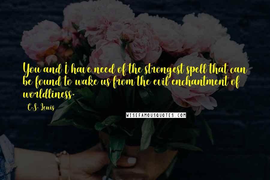 C.S. Lewis quotes: You and I have need of the strongest spell that can be found to wake us from the evil enchantment of worldliness. C.S. Lewis quotes: You and I have need of the strongest spell that can be found to wake us from the evil enchantment of worldliness.