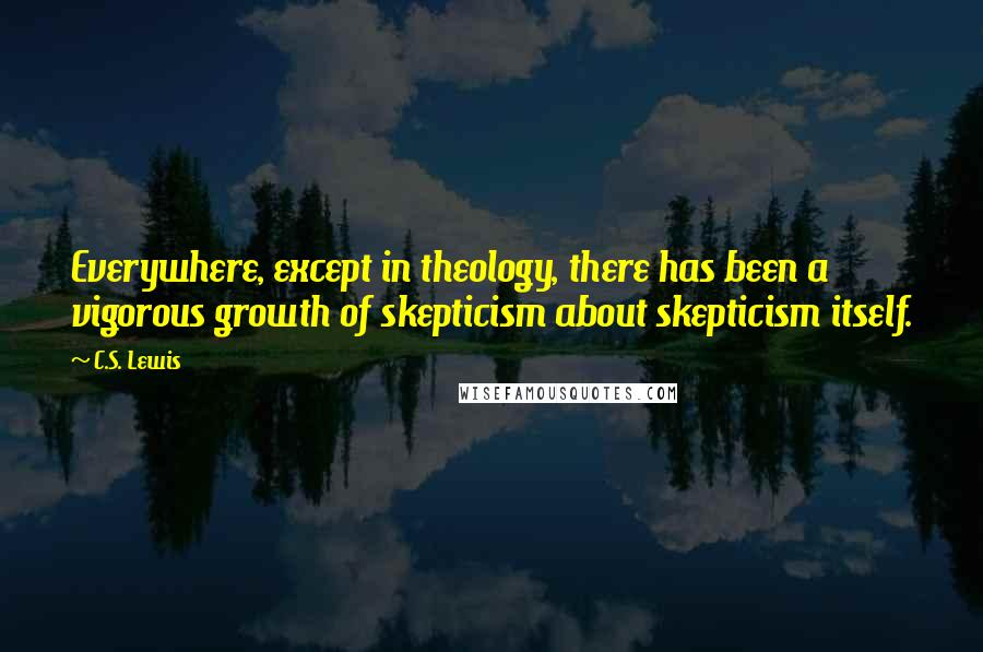 C.S. Lewis quotes: Everywhere, except in theology, there has been a vigorous growth of skepticism about skepticism itself. C.S. Lewis quotes: Everywhere, except in theology, there has been a vigorous growth of skepticism about skepticism itself.
