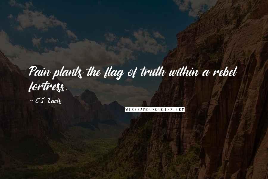 C.S. Lewis quotes: Pain plants the flag of truth within a rebel fortress.