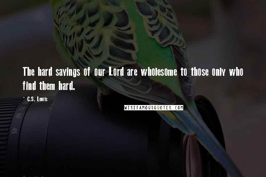 C.S. Lewis quotes: The hard sayings of our Lord are wholesome to those only who find them hard.