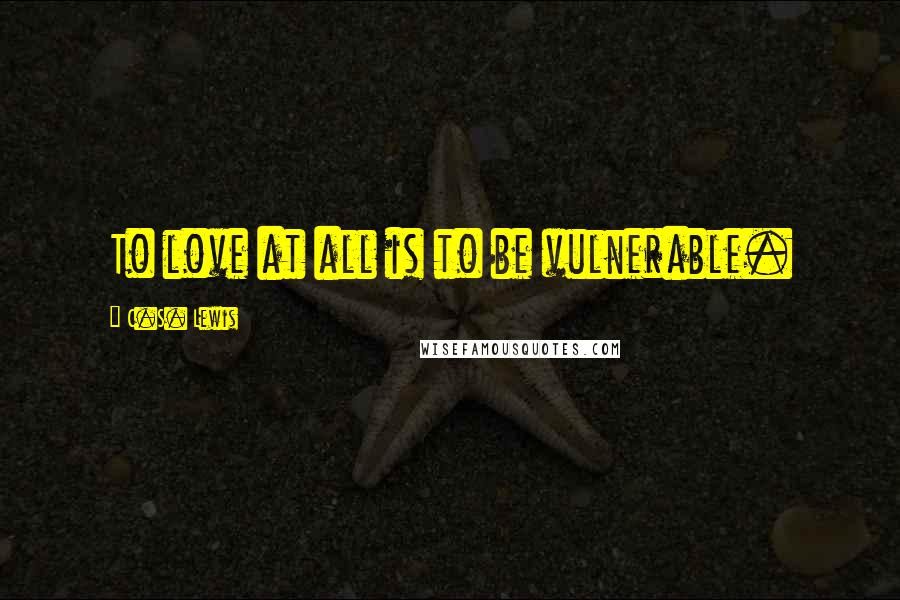 C.S. Lewis quotes: To love at all is to be vulnerable.