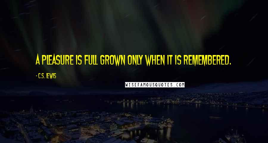 C.S. Lewis quotes: A pleasure is full grown only when it is remembered.