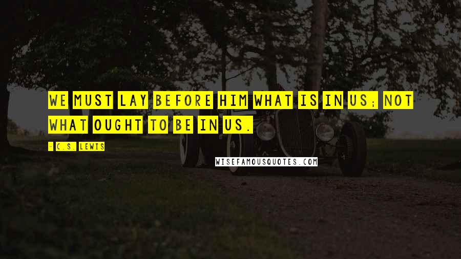 C.S. Lewis quotes: We must lay before him what is in us; not what ought to be in us.