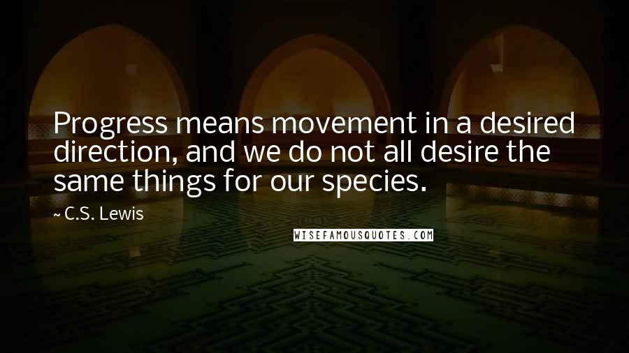 C.S. Lewis quotes: Progress means movement in a desired direction, and we do not all desire the same things for our species. C.S. Lewis quotes: Progress means movement in a desired direction, and we do not all desire the same things for our species.