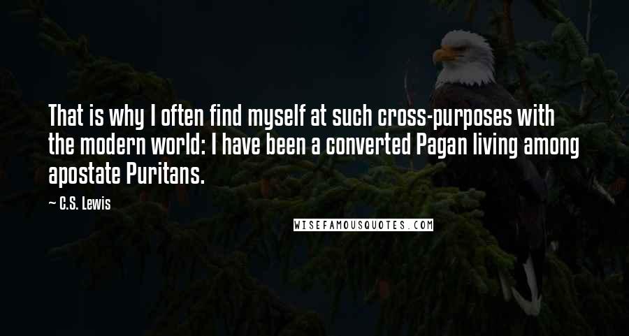 C.S. Lewis quotes: That is why I often find myself at such cross-purposes with the modern world: I have been a converted Pagan living among apostate Puritans.