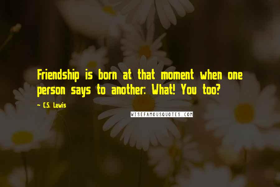 C.S. Lewis quotes: Friendship is born at that moment when one person says to another: What! You too?