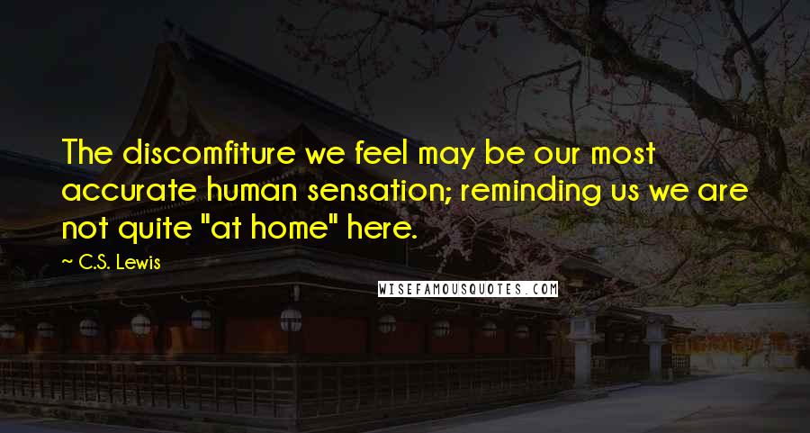 C.S. Lewis quotes: The discomfiture we feel may be our most accurate human sensation; reminding us we are not quite "at home" here. C.S. Lewis quotes: The discomfiture we feel may be our most accurate human sensation; reminding us we are not quite "at home" here.