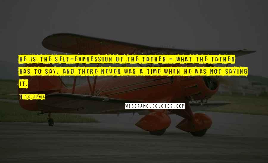 C.S. Lewis quotes: He is the self-expression of the Father - what the Father has to say. And there never was a time when He was not saying it. C.S. Lewis quotes: He is the self-expression of the Father - what the Father has to say. And there never was a time when He was not saying it.