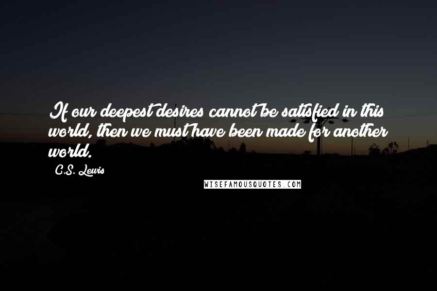 C.S. Lewis quotes: If our deepest desires cannot be satisfied in this world, then we must have been made for another world. C.S. Lewis quotes: If our deepest desires cannot be satisfied in this world, then we must have been made for another world.