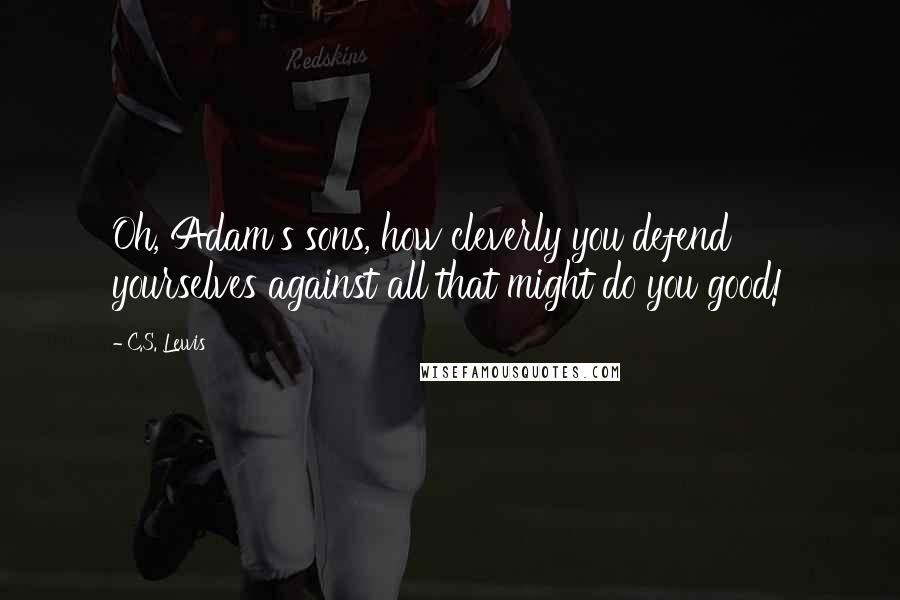 C.S. Lewis quotes: Oh, Adam's sons, how cleverly you defend yourselves against all that might do you good!