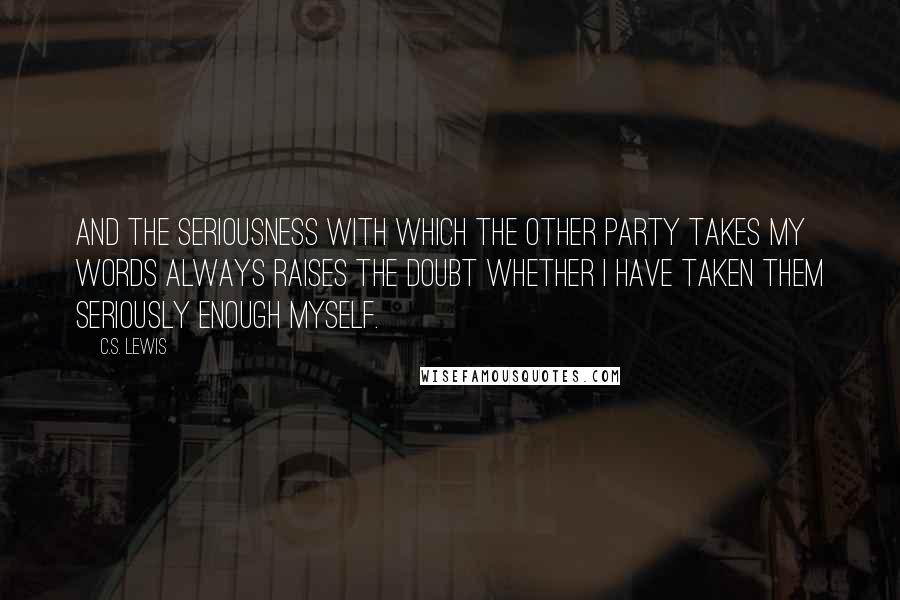 C.S. Lewis quotes: And the seriousness with which the other party takes my words always raises the doubt whether I have taken them seriously enough myself.