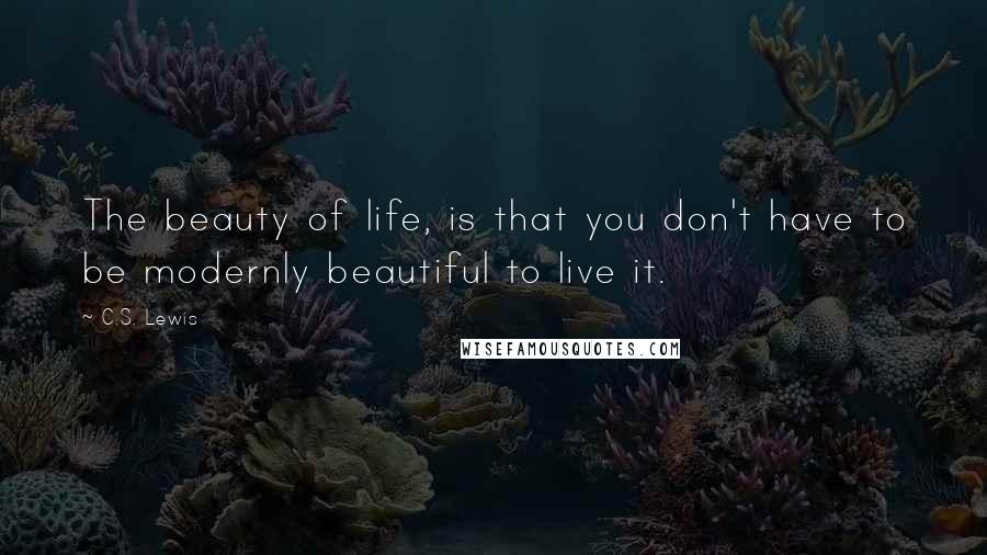 C.S. Lewis quotes: The beauty of life, is that you don't have to be modernly beautiful to live it.