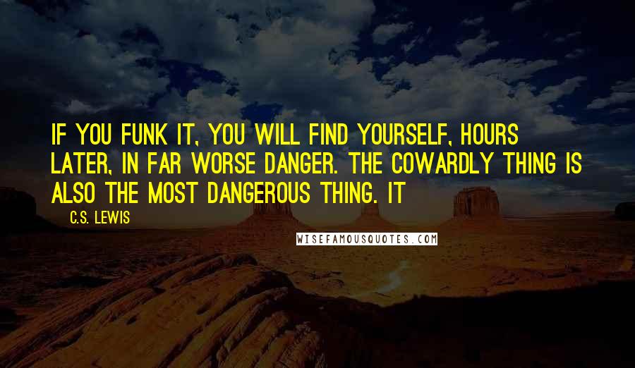 C.S. Lewis quotes: If you funk it, you will find yourself, hours later, in far worse danger. The cowardly thing is also the most dangerous thing. It C.S. Lewis quotes: If you funk it, you will find yourself, hours later, in far worse danger. The cowardly thing is also the most dangerous thing. It