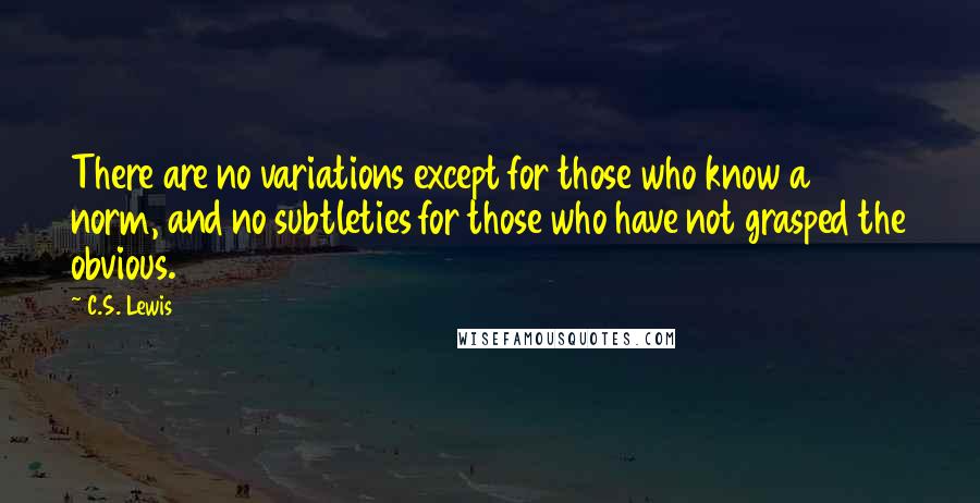 C.S. Lewis quotes: There are no variations except for those who know a norm, and no subtleties for those who have not grasped the obvious. C.S. Lewis quotes: There are no variations except for those who know a norm, and no subtleties for those who have not grasped the obvious.