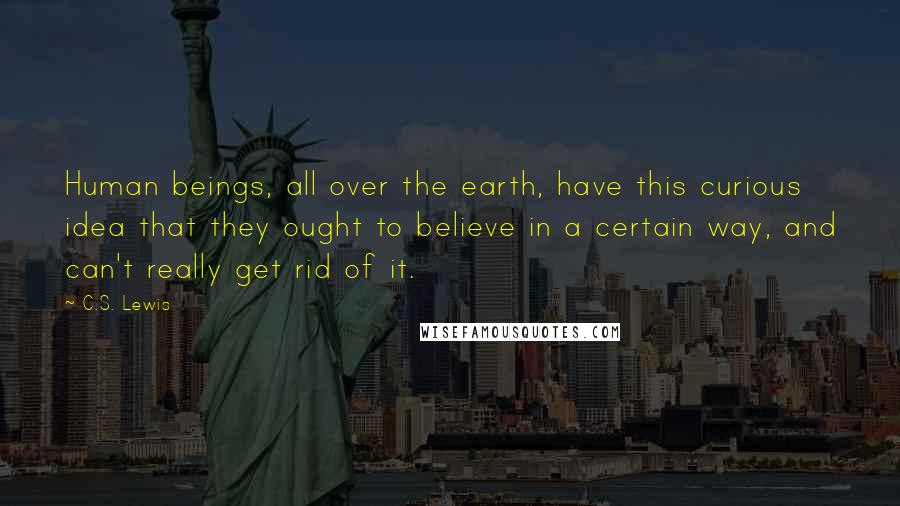 C.S. Lewis quotes: Human beings, all over the earth, have this curious idea that they ought to believe in a certain way, and can't really get rid of it. C.S. Lewis quotes: Human beings, all over the earth, have this curious idea that they ought to believe in a certain way, and can't really get rid of it.