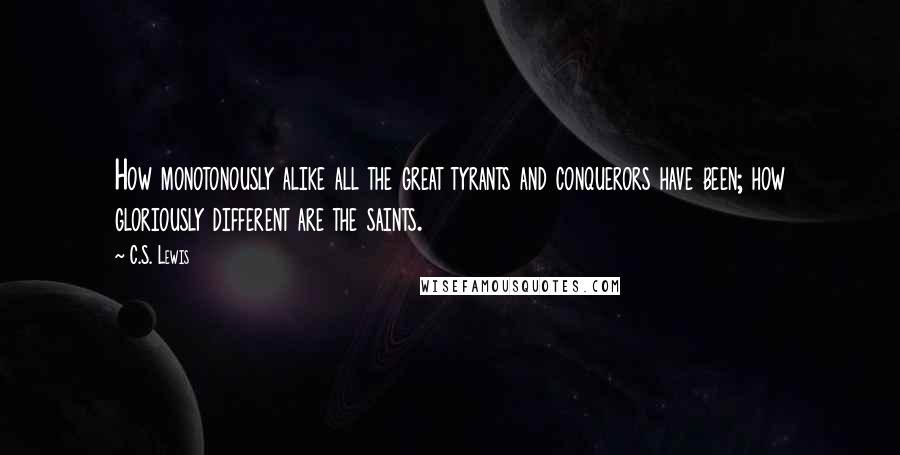 C.S. Lewis quotes: How monotonously alike all the great tyrants and conquerors have been; how gloriously different are the saints. C.S. Lewis quotes: How monotonously alike all the great tyrants and conquerors have been; how gloriously different are the saints.