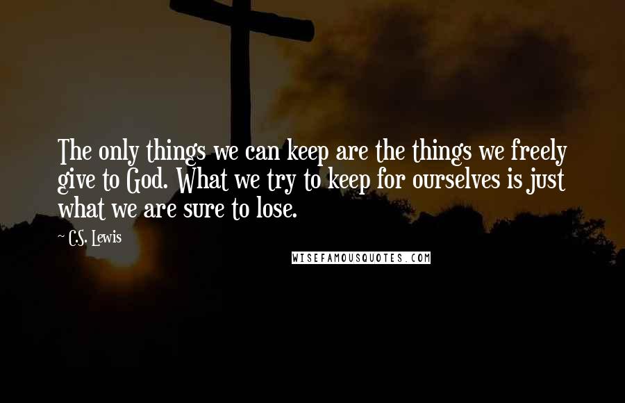 C.S. Lewis quotes: The only things we can keep are the things we freely give to God. What we try to keep for ourselves is just what we are sure to lose.