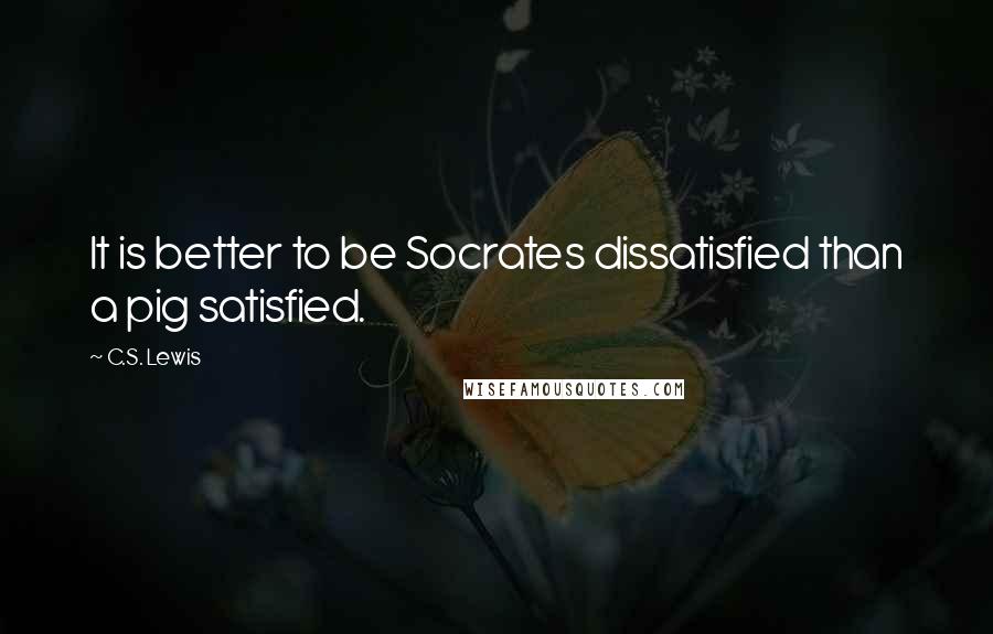 C.S. Lewis quotes: It is better to be Socrates dissatisfied than a pig satisfied.