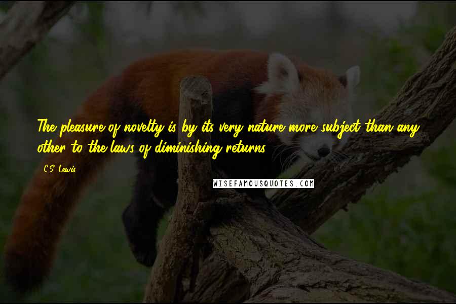 C.S. Lewis quotes: The pleasure of novelty is by its very nature more subject than any other to the laws of diminishing returns. C.S. Lewis quotes: The pleasure of novelty is by its very nature more subject than any other to the laws of diminishing returns.