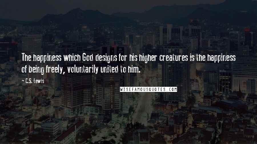 C.S. Lewis quotes: The happiness which God designs for his higher creatures is the happiness of being freely, voluntarily united to him. C.S. Lewis quotes: The happiness which God designs for his higher creatures is the happiness of being freely, voluntarily united to him.