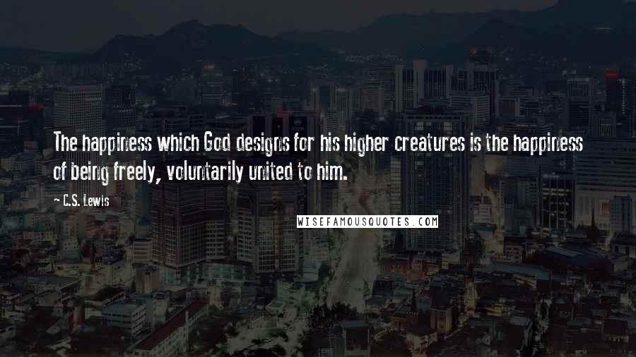 C.S. Lewis quotes: The happiness which God designs for his higher creatures is the happiness of being freely, voluntarily united to him.