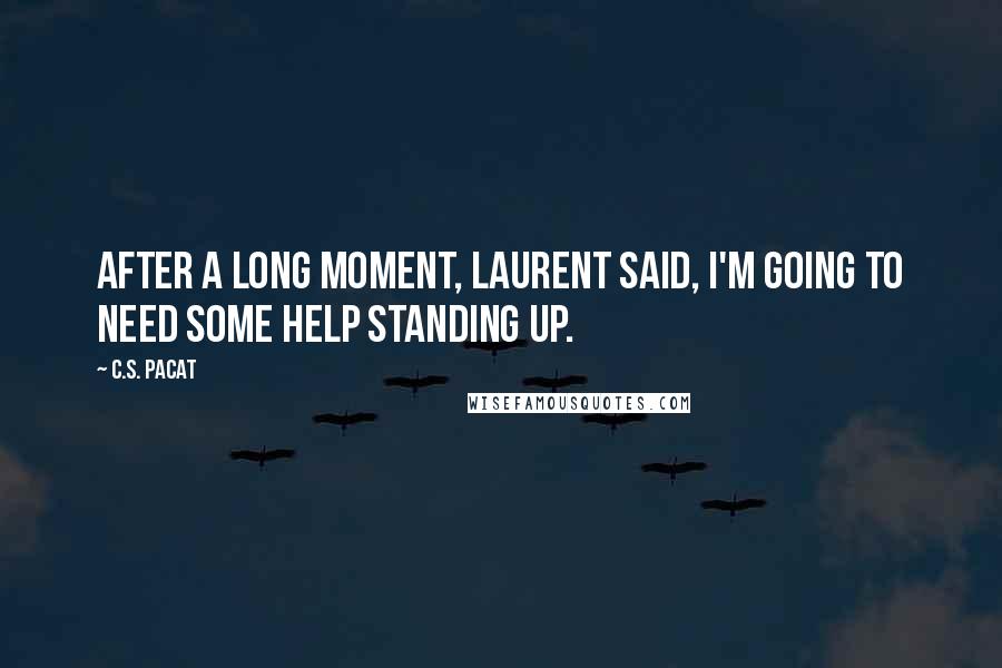 C.S. Pacat quotes: After a long moment, Laurent said, I'm going to need some help standing up.