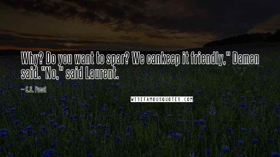 C.S. Pacat quotes: Why? Do you want to spar? We cankeep it friendly," Damen said."No," said Laurent.