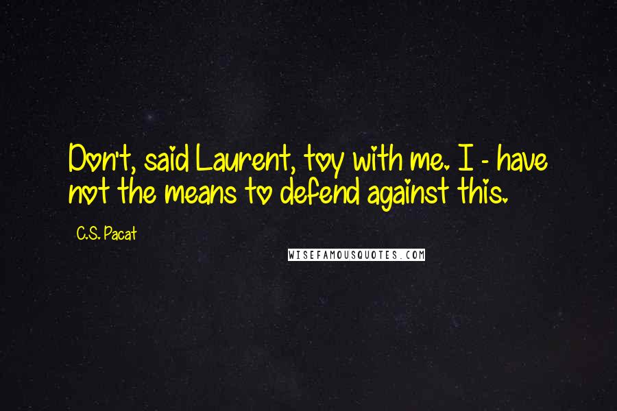 C.S. Pacat quotes: Don't, said Laurent, toy with me. I - have not the means to defend against this.