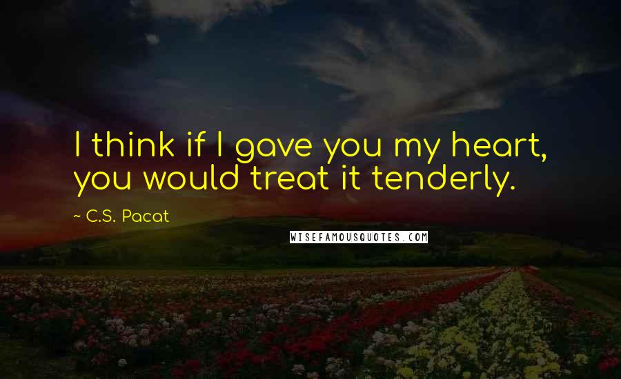 C.S. Pacat quotes: I think if I gave you my heart, you would treat it tenderly.